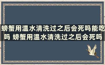 螃蟹用温水清洗过之后会死吗能吃吗 螃蟹用温水清洗过之后会死吗视频